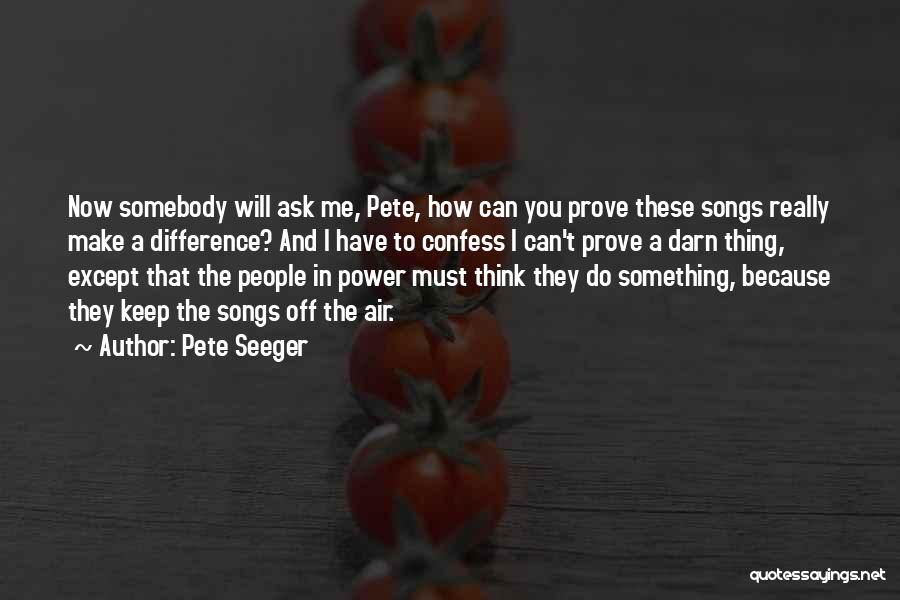 Pete Seeger Quotes: Now Somebody Will Ask Me, Pete, How Can You Prove These Songs Really Make A Difference? And I Have To