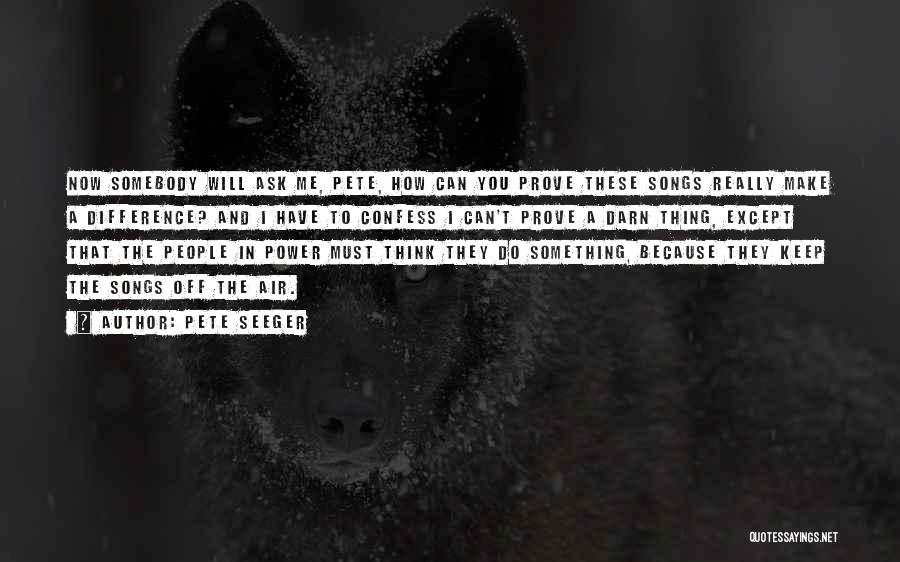 Pete Seeger Quotes: Now Somebody Will Ask Me, Pete, How Can You Prove These Songs Really Make A Difference? And I Have To