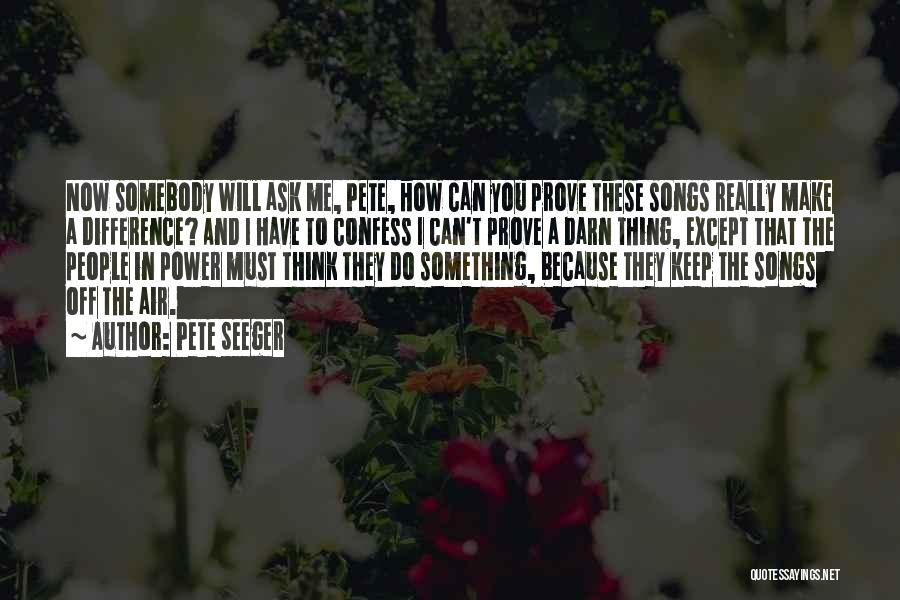 Pete Seeger Quotes: Now Somebody Will Ask Me, Pete, How Can You Prove These Songs Really Make A Difference? And I Have To