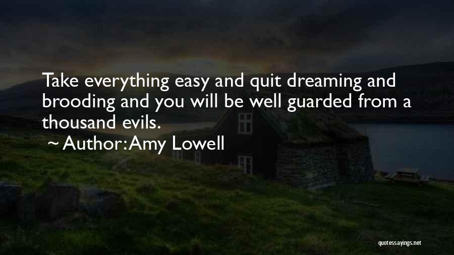 Amy Lowell Quotes: Take Everything Easy And Quit Dreaming And Brooding And You Will Be Well Guarded From A Thousand Evils.