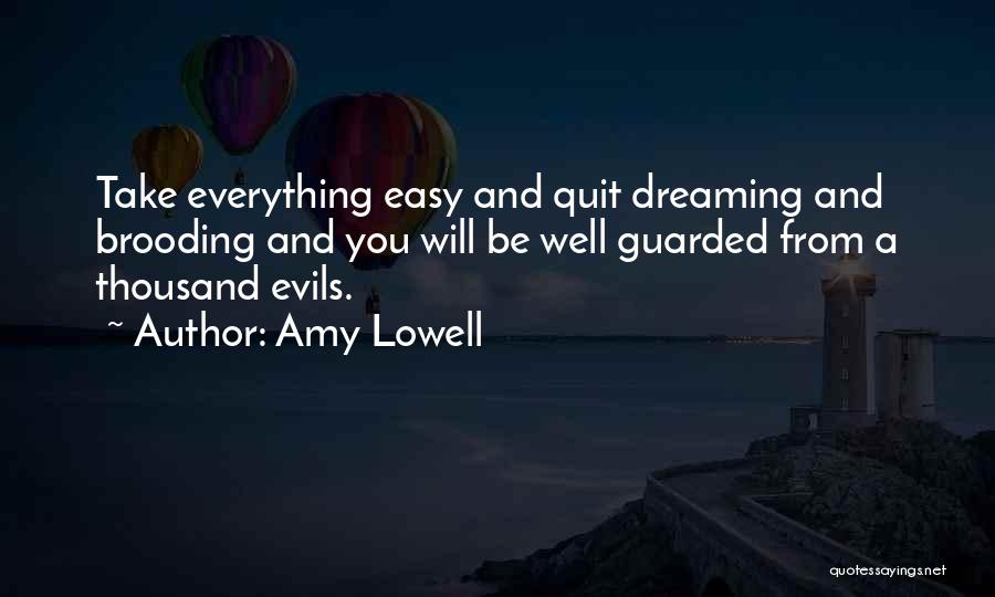 Amy Lowell Quotes: Take Everything Easy And Quit Dreaming And Brooding And You Will Be Well Guarded From A Thousand Evils.