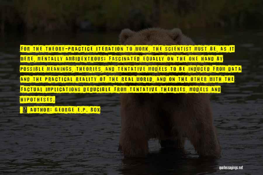 George E.P. Box Quotes: For The Theory-practice Iteration To Work, The Scientist Must Be, As It Were, Mentally Ambidextrous; Fascinated Equally On The One