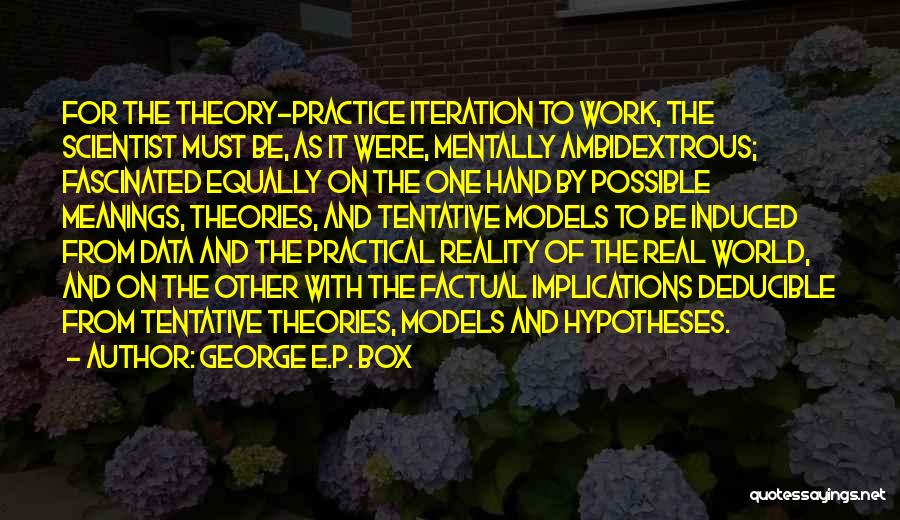 George E.P. Box Quotes: For The Theory-practice Iteration To Work, The Scientist Must Be, As It Were, Mentally Ambidextrous; Fascinated Equally On The One