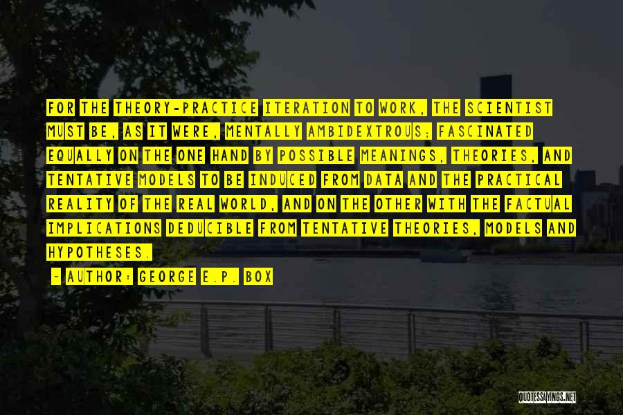 George E.P. Box Quotes: For The Theory-practice Iteration To Work, The Scientist Must Be, As It Were, Mentally Ambidextrous; Fascinated Equally On The One