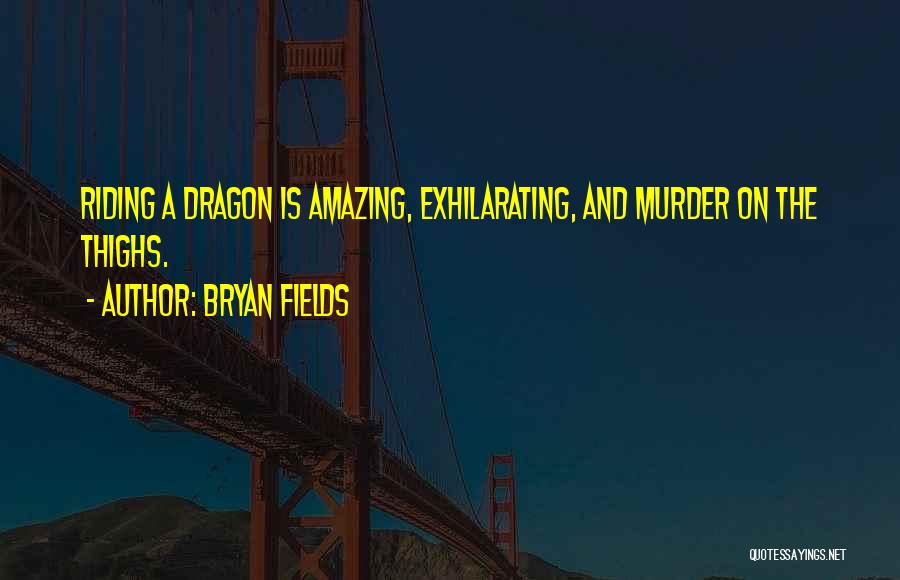 Bryan Fields Quotes: Riding A Dragon Is Amazing, Exhilarating, And Murder On The Thighs.