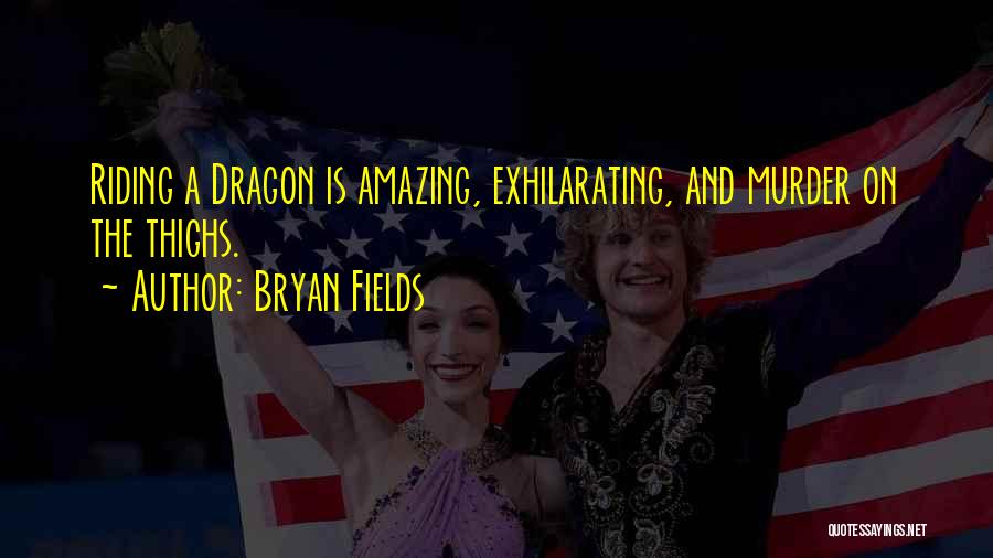 Bryan Fields Quotes: Riding A Dragon Is Amazing, Exhilarating, And Murder On The Thighs.