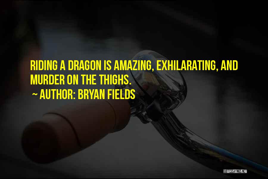 Bryan Fields Quotes: Riding A Dragon Is Amazing, Exhilarating, And Murder On The Thighs.