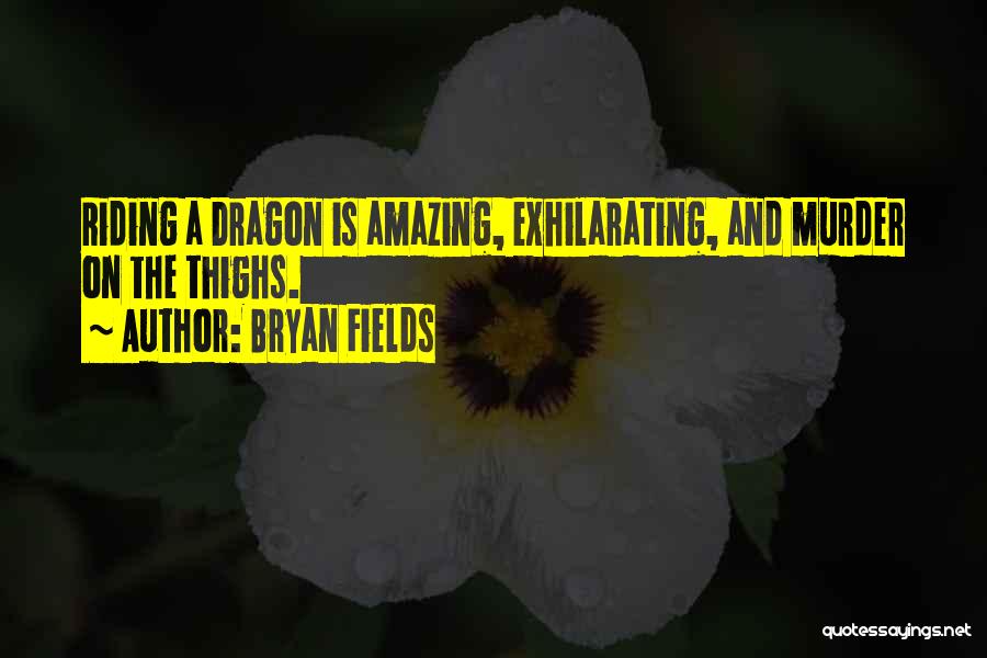 Bryan Fields Quotes: Riding A Dragon Is Amazing, Exhilarating, And Murder On The Thighs.