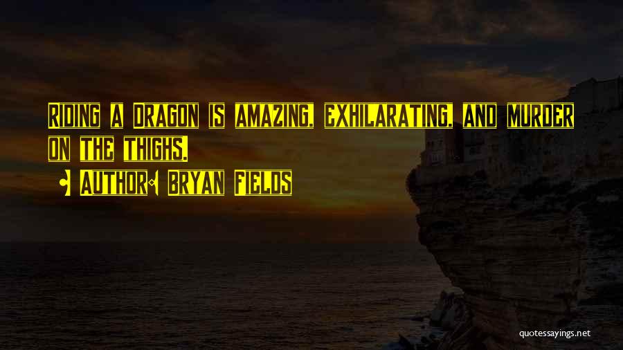 Bryan Fields Quotes: Riding A Dragon Is Amazing, Exhilarating, And Murder On The Thighs.