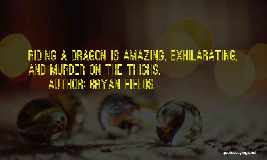 Bryan Fields Quotes: Riding A Dragon Is Amazing, Exhilarating, And Murder On The Thighs.