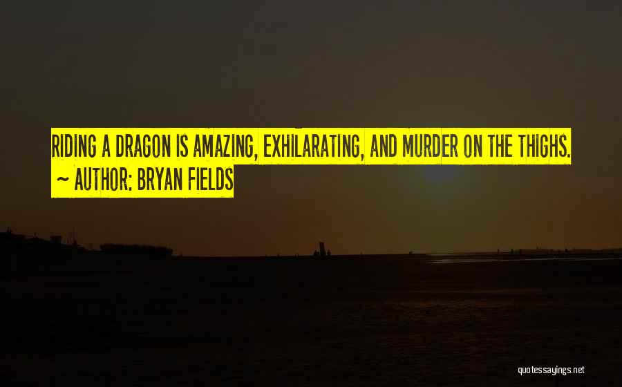 Bryan Fields Quotes: Riding A Dragon Is Amazing, Exhilarating, And Murder On The Thighs.