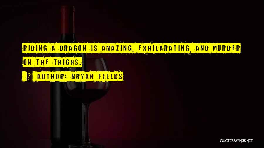 Bryan Fields Quotes: Riding A Dragon Is Amazing, Exhilarating, And Murder On The Thighs.