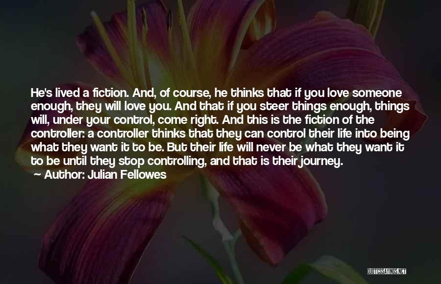Julian Fellowes Quotes: He's Lived A Fiction. And, Of Course, He Thinks That If You Love Someone Enough, They Will Love You. And