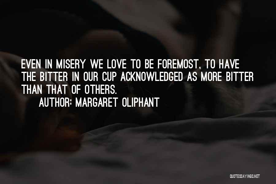 Margaret Oliphant Quotes: Even In Misery We Love To Be Foremost, To Have The Bitter In Our Cup Acknowledged As More Bitter Than