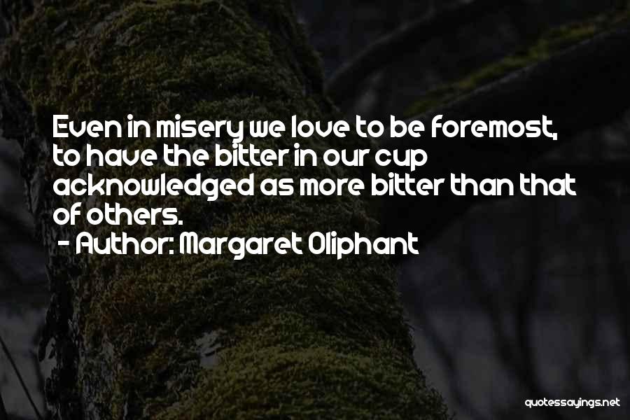 Margaret Oliphant Quotes: Even In Misery We Love To Be Foremost, To Have The Bitter In Our Cup Acknowledged As More Bitter Than