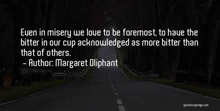 Margaret Oliphant Quotes: Even In Misery We Love To Be Foremost, To Have The Bitter In Our Cup Acknowledged As More Bitter Than