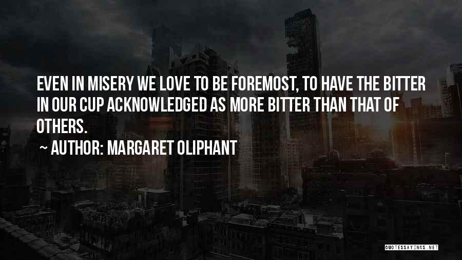 Margaret Oliphant Quotes: Even In Misery We Love To Be Foremost, To Have The Bitter In Our Cup Acknowledged As More Bitter Than