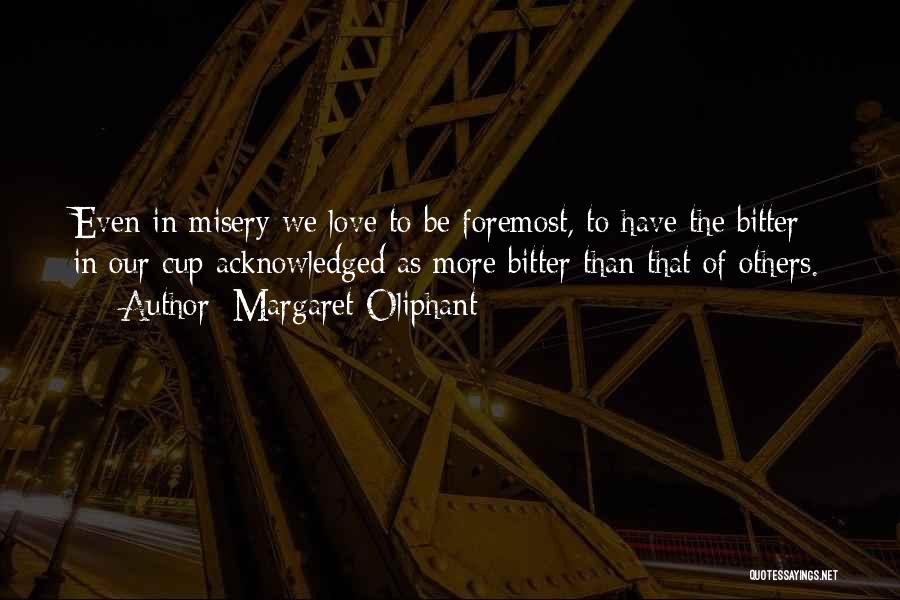 Margaret Oliphant Quotes: Even In Misery We Love To Be Foremost, To Have The Bitter In Our Cup Acknowledged As More Bitter Than