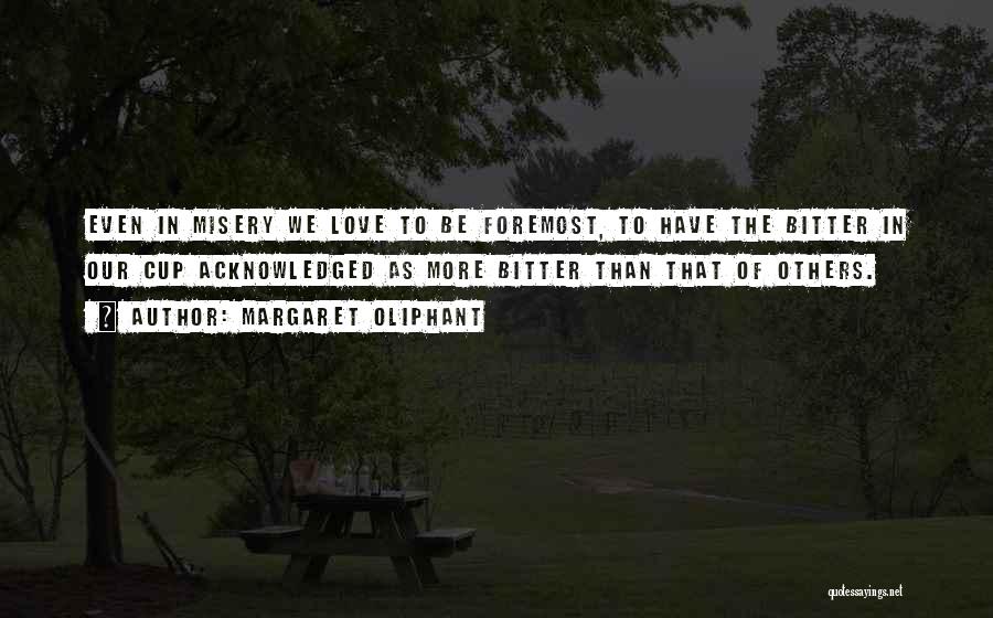 Margaret Oliphant Quotes: Even In Misery We Love To Be Foremost, To Have The Bitter In Our Cup Acknowledged As More Bitter Than