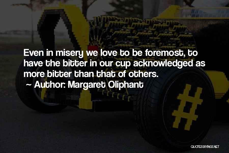 Margaret Oliphant Quotes: Even In Misery We Love To Be Foremost, To Have The Bitter In Our Cup Acknowledged As More Bitter Than