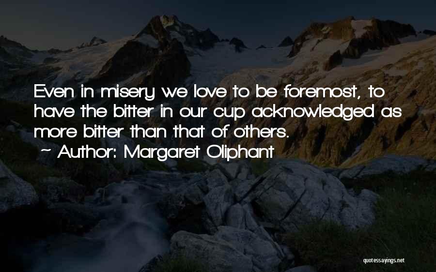 Margaret Oliphant Quotes: Even In Misery We Love To Be Foremost, To Have The Bitter In Our Cup Acknowledged As More Bitter Than