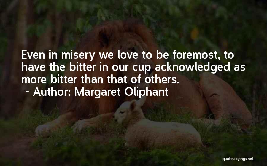 Margaret Oliphant Quotes: Even In Misery We Love To Be Foremost, To Have The Bitter In Our Cup Acknowledged As More Bitter Than