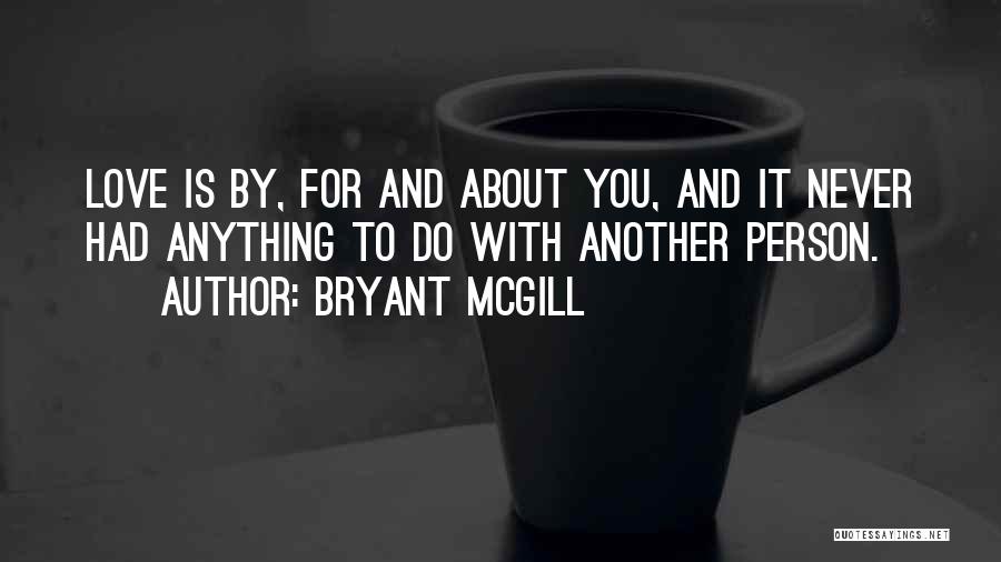Bryant McGill Quotes: Love Is By, For And About You, And It Never Had Anything To Do With Another Person.