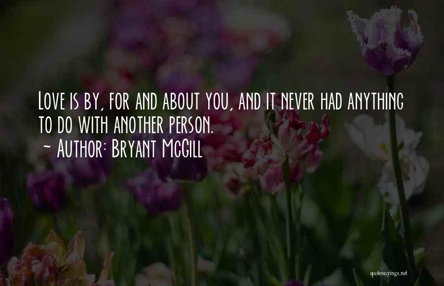 Bryant McGill Quotes: Love Is By, For And About You, And It Never Had Anything To Do With Another Person.