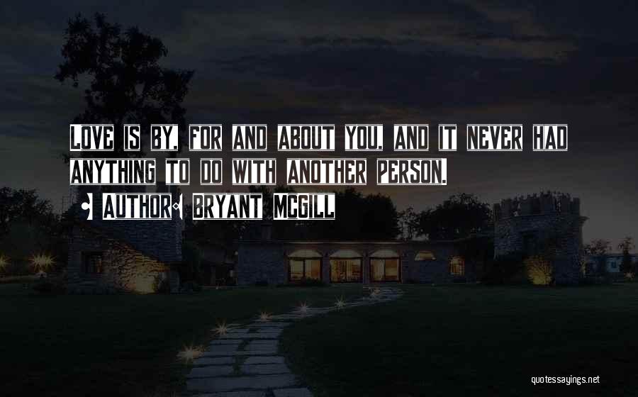 Bryant McGill Quotes: Love Is By, For And About You, And It Never Had Anything To Do With Another Person.