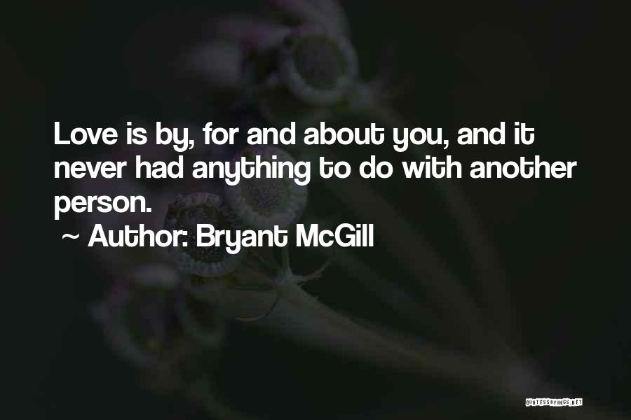 Bryant McGill Quotes: Love Is By, For And About You, And It Never Had Anything To Do With Another Person.