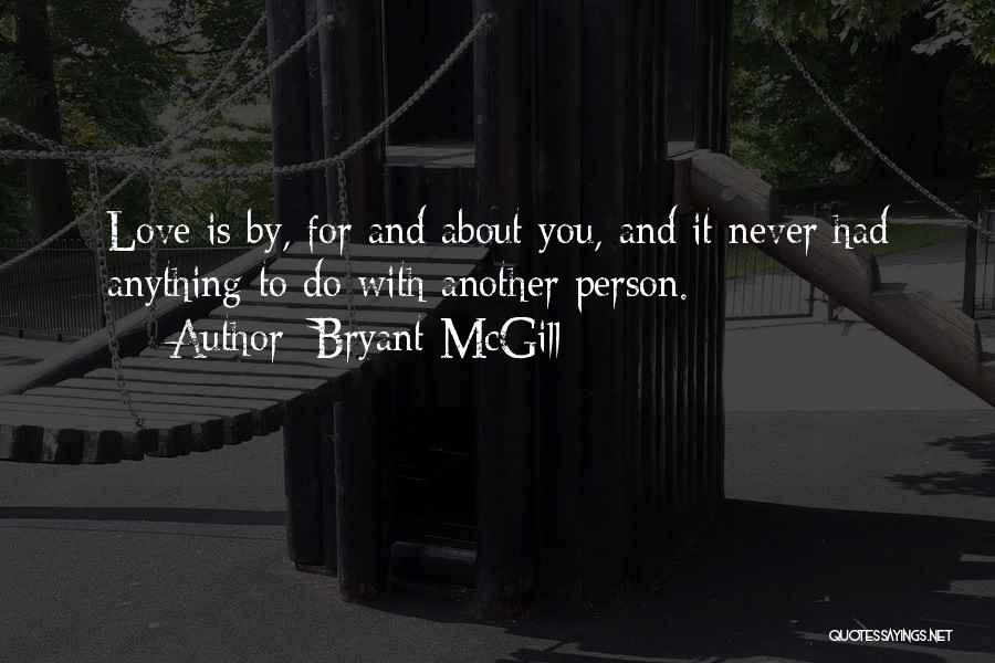 Bryant McGill Quotes: Love Is By, For And About You, And It Never Had Anything To Do With Another Person.