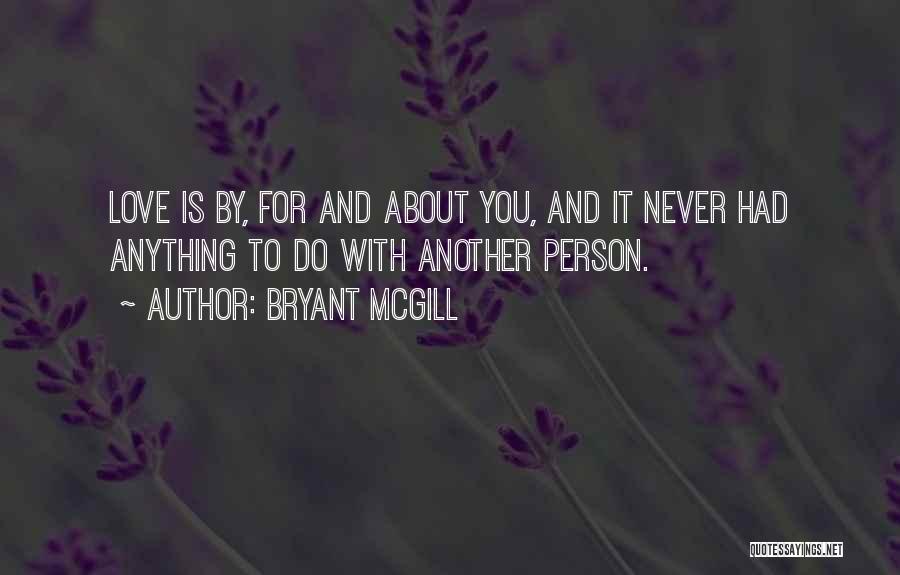 Bryant McGill Quotes: Love Is By, For And About You, And It Never Had Anything To Do With Another Person.