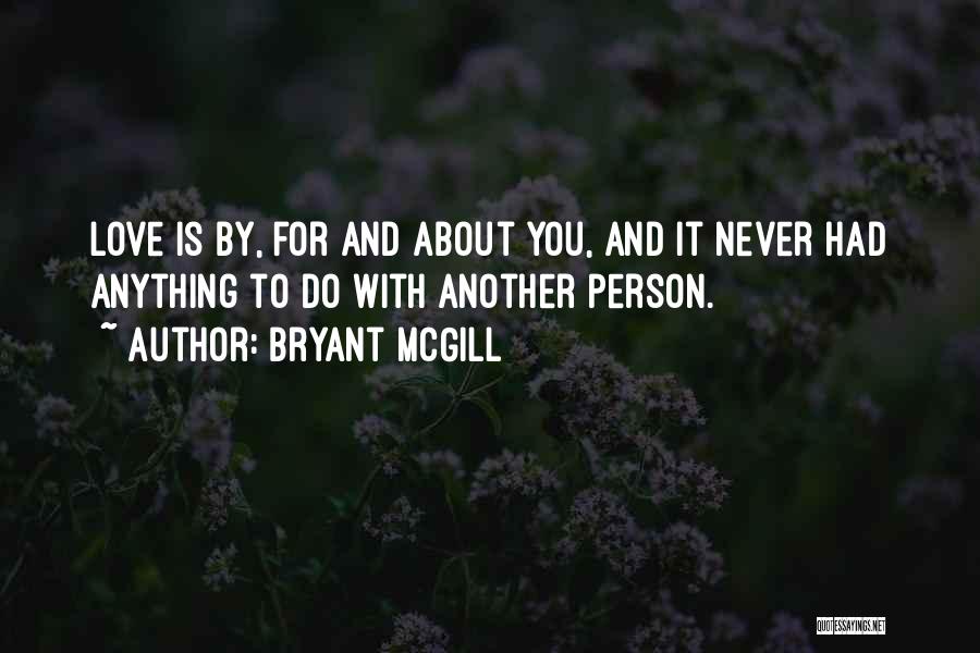 Bryant McGill Quotes: Love Is By, For And About You, And It Never Had Anything To Do With Another Person.