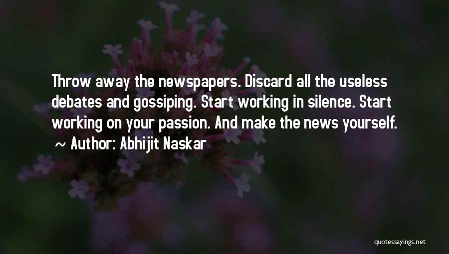 Abhijit Naskar Quotes: Throw Away The Newspapers. Discard All The Useless Debates And Gossiping. Start Working In Silence. Start Working On Your Passion.