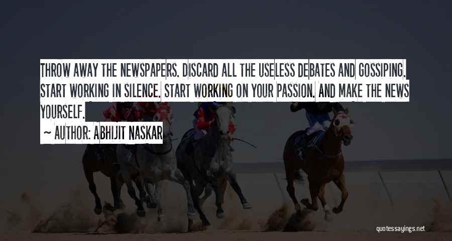 Abhijit Naskar Quotes: Throw Away The Newspapers. Discard All The Useless Debates And Gossiping. Start Working In Silence. Start Working On Your Passion.