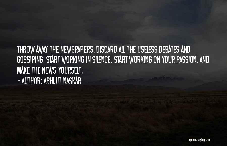 Abhijit Naskar Quotes: Throw Away The Newspapers. Discard All The Useless Debates And Gossiping. Start Working In Silence. Start Working On Your Passion.