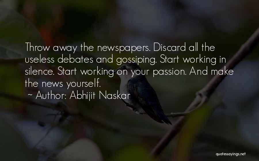 Abhijit Naskar Quotes: Throw Away The Newspapers. Discard All The Useless Debates And Gossiping. Start Working In Silence. Start Working On Your Passion.