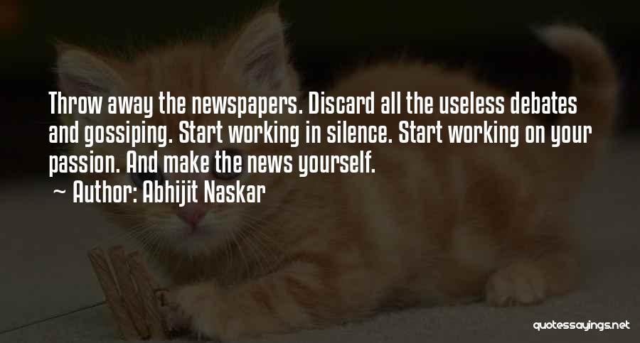 Abhijit Naskar Quotes: Throw Away The Newspapers. Discard All The Useless Debates And Gossiping. Start Working In Silence. Start Working On Your Passion.