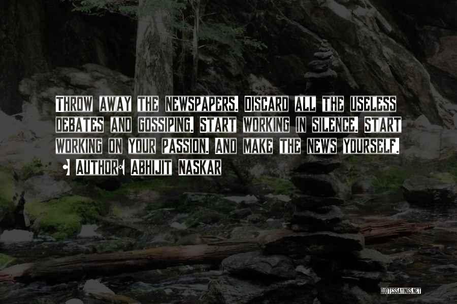 Abhijit Naskar Quotes: Throw Away The Newspapers. Discard All The Useless Debates And Gossiping. Start Working In Silence. Start Working On Your Passion.