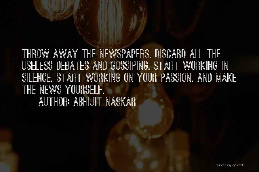 Abhijit Naskar Quotes: Throw Away The Newspapers. Discard All The Useless Debates And Gossiping. Start Working In Silence. Start Working On Your Passion.