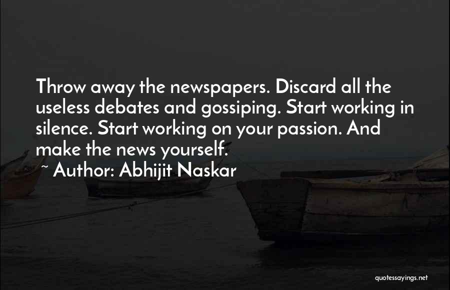 Abhijit Naskar Quotes: Throw Away The Newspapers. Discard All The Useless Debates And Gossiping. Start Working In Silence. Start Working On Your Passion.