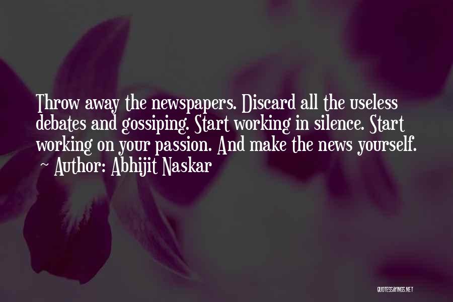 Abhijit Naskar Quotes: Throw Away The Newspapers. Discard All The Useless Debates And Gossiping. Start Working In Silence. Start Working On Your Passion.