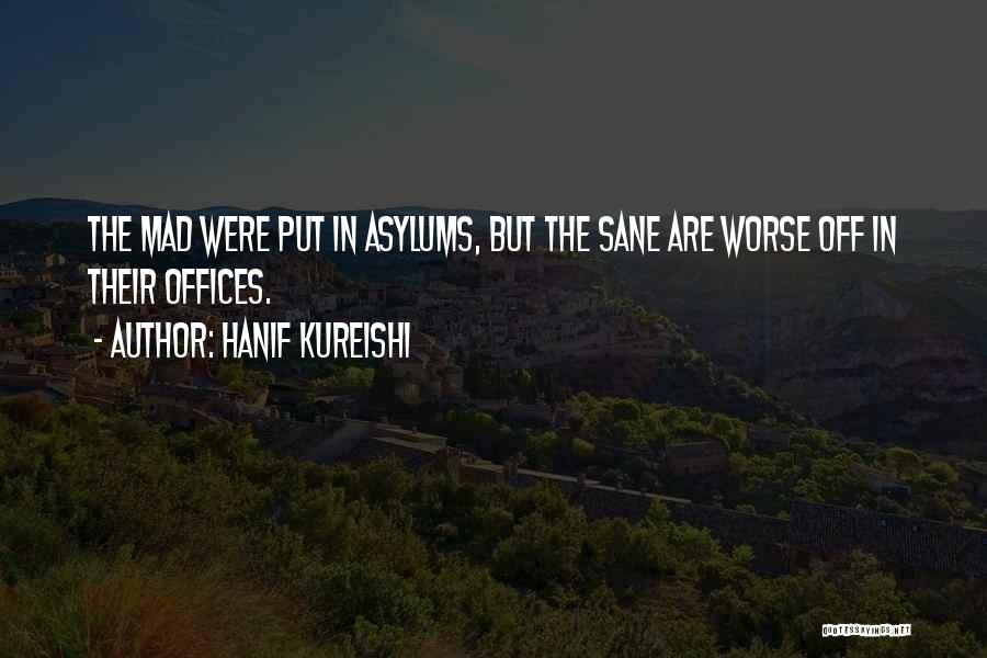 Hanif Kureishi Quotes: The Mad Were Put In Asylums, But The Sane Are Worse Off In Their Offices.