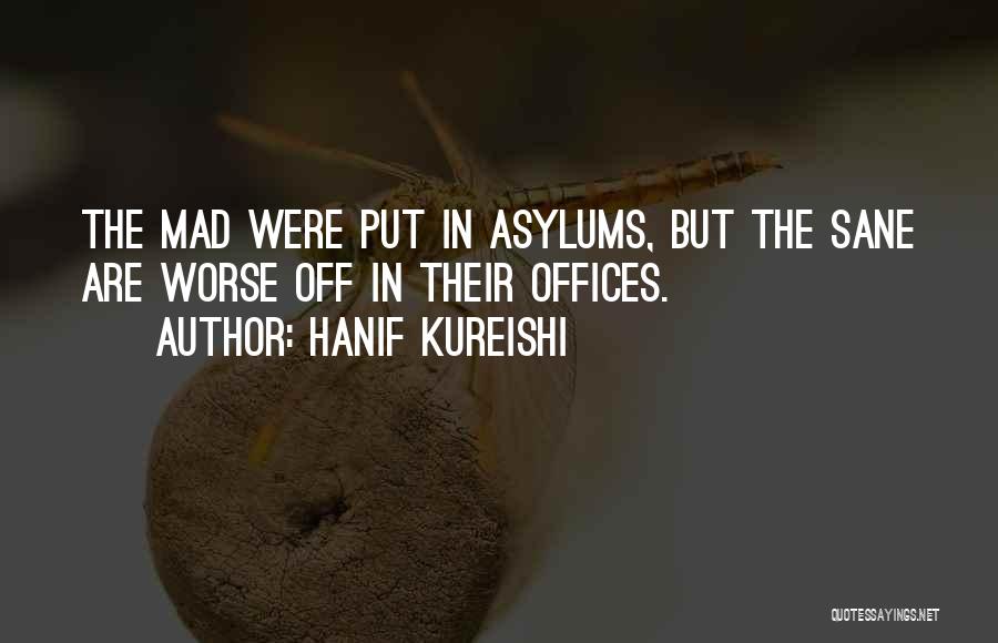 Hanif Kureishi Quotes: The Mad Were Put In Asylums, But The Sane Are Worse Off In Their Offices.