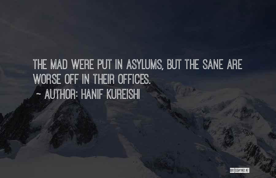 Hanif Kureishi Quotes: The Mad Were Put In Asylums, But The Sane Are Worse Off In Their Offices.