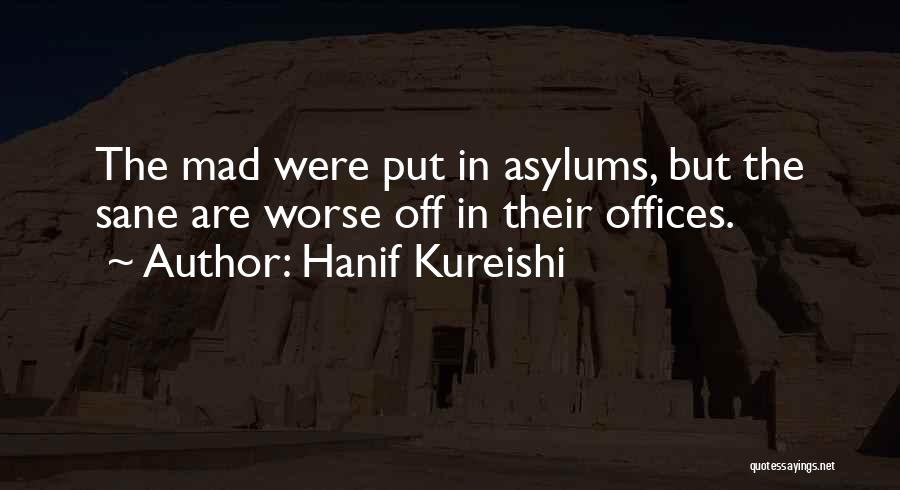 Hanif Kureishi Quotes: The Mad Were Put In Asylums, But The Sane Are Worse Off In Their Offices.