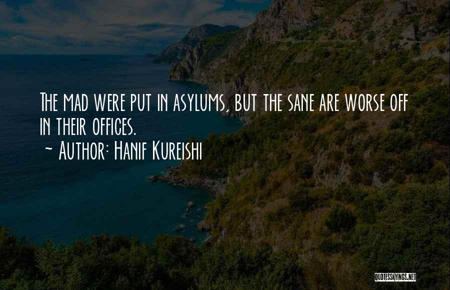 Hanif Kureishi Quotes: The Mad Were Put In Asylums, But The Sane Are Worse Off In Their Offices.