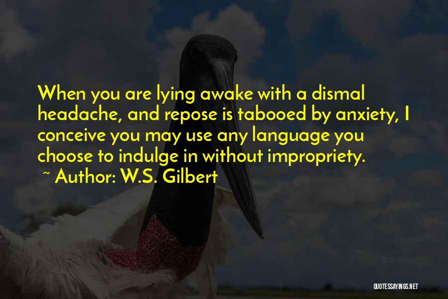 W.S. Gilbert Quotes: When You Are Lying Awake With A Dismal Headache, And Repose Is Tabooed By Anxiety, I Conceive You May Use