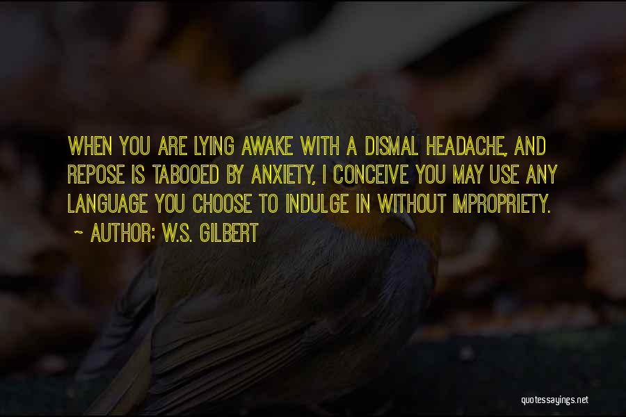 W.S. Gilbert Quotes: When You Are Lying Awake With A Dismal Headache, And Repose Is Tabooed By Anxiety, I Conceive You May Use