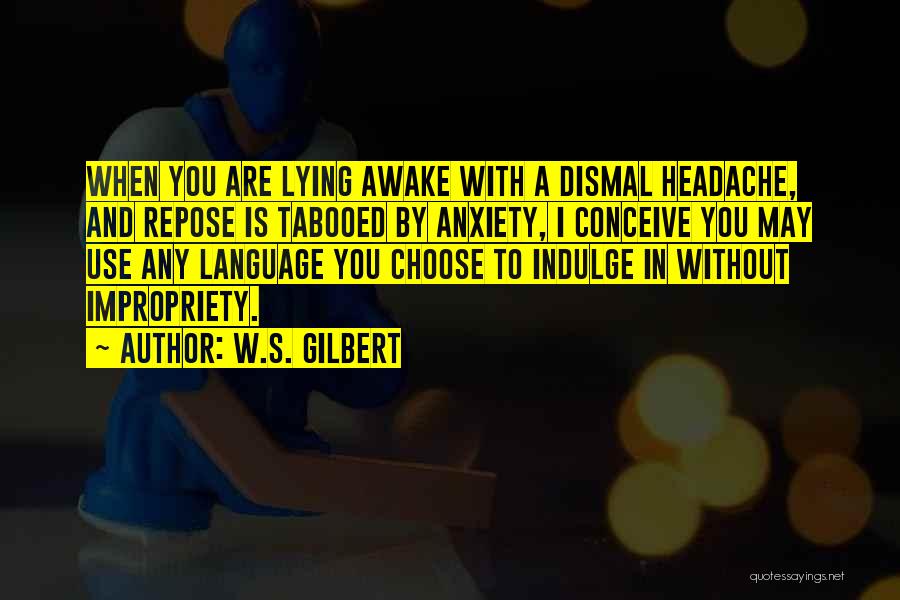 W.S. Gilbert Quotes: When You Are Lying Awake With A Dismal Headache, And Repose Is Tabooed By Anxiety, I Conceive You May Use